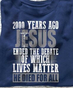 2000 Years Ago Jesus Ended The Debate Of Which Lives Matter Shirt UKUU4300107