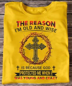 The Reason I'm Old And Wise Is Because God Protected Me When I Was Young And Crazy Shirt UKUU4300111