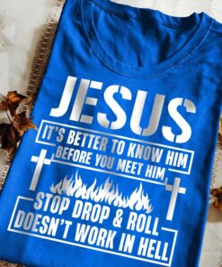 Jesus It's Better To Know Him Before You Meet Him Stop Drop And Roll Doesn't Work In Hell Shirt UKUU4260104