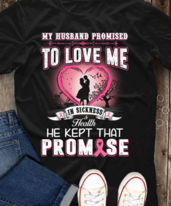 My Husband Promised to Love me in Sickness and Health and He kept that promise, Breast Cancer Awareness Shirt NPNT4150450